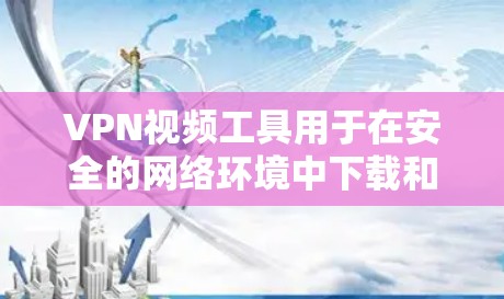VPN视频工具用于在安全的网络环境中下载和分享视频内容，通常包括多个服务器和加密传输功能。以下是几个常见的VPN视频工具及其特点
