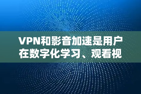 VPN和影音加速是用户在数字化学习、观看视频、在线娱乐等场景中非常有用的工具。VPN可以帮助用户访问外部网络，而影音加速则可以提升观看视频或播放音频的流畅度和速度