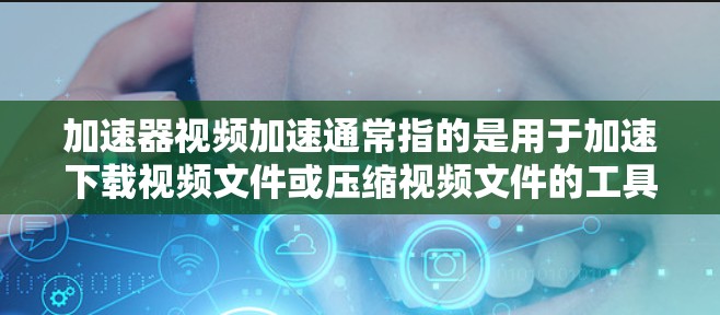 加速器视频加速通常指的是用于加速下载视频文件或压缩视频文件的工具或软件。这些工具通过各种方式提升下载速度、减少文件大小，以满足用户对视频文件处理的需求