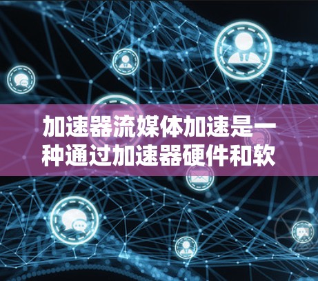 加速器流媒体加速是一种通过加速器硬件和软件来提高流媒体内容加载速度和质量的技术，帮助用户更高效地使用流媒体服务。以下是关于加速器流媒体加速的详细说明