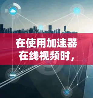 在使用加速器在线视频时，以下是一步步的指南