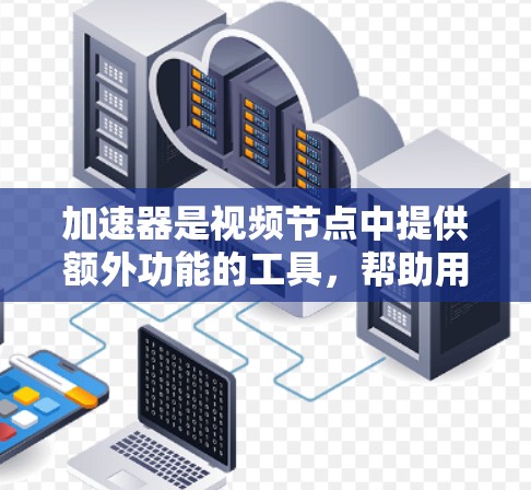 加速器是视频节点中提供额外功能的工具，帮助用户更高效地完成视频制作。以下是关于加速器视频节点的详细介绍