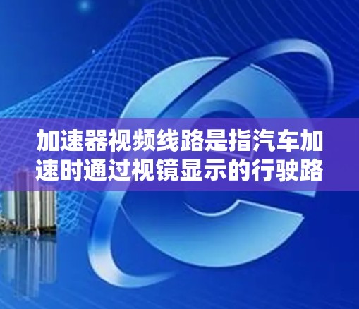加速器视频线路是指汽车加速时通过视镜显示的行驶路线。以下是关于加速器视频线路的详细解释