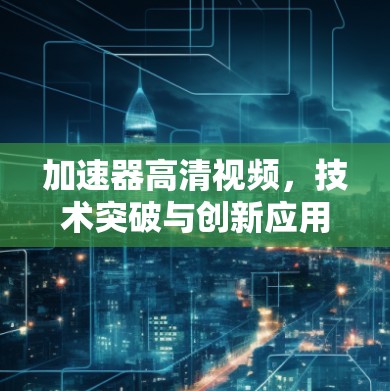 加速器高清视频，技术突破与创新应用