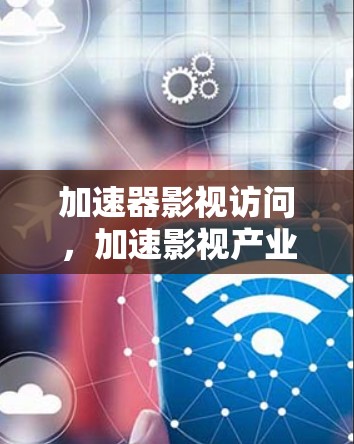 加速器影视访问，加速影视产业发展的关键