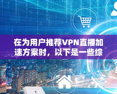 在为用户推荐VPN直播加速方案时，以下是一些综合考虑的因素和建议，帮助用户选择最适合自己的解决方案