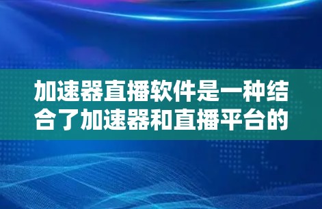 加速器直播软件是一种结合了加速器和直播平台的工具，用户可以在直播过程中使用加速器来加速特定操作，提升效率。以下是详细介绍