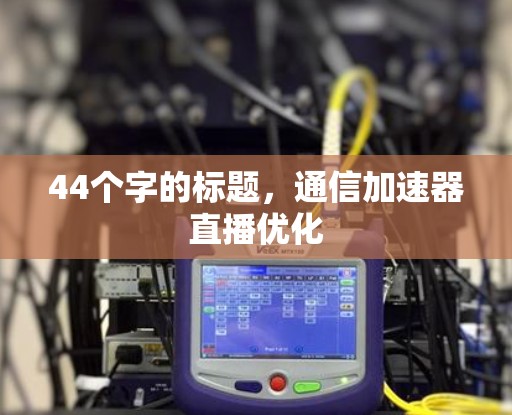 44个字的标题，通信加速器直播优化