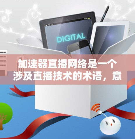 加速器直播网络是一个涉及直播技术的术语，意指在直播过程中使用特定的加速技术来提升视频传输速度和用户体验。以下是对该术语的详细解析