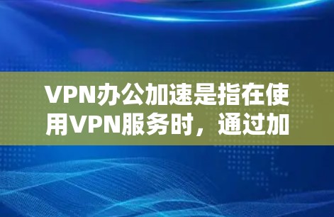VPN办公加速是指在使用VPN服务时，通过加速技术提升VPN连接的稳定性、速度和可靠性的服务。以下是一些关于VPN办公加速的常见问题及其解决方案