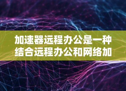 加速器远程办公是一种结合远程办公和网络加速技术的解决方案。通过使用加速器软件，你可以提升网络速度，同时保持远程工作的高效。以下是几种常见的方法和建议