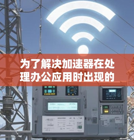 为了解决加速器在处理办公应用时出现的问题，您可以按照以下步骤进行操作