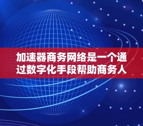 加速器商务网络是一个通过数字化手段帮助商务人士高效合作和沟通的网络平台，结合了多种技术工具和管理方法，旨在提升商务活动的效率和效果。以下是对该主题的详细分析