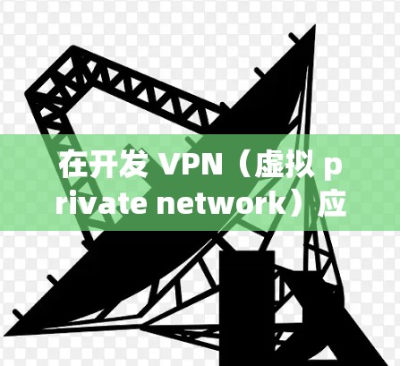 在开发 VPN（虚拟 private network）应用时，确保 VPN 环境的连接是至关重要的。以下是一些关于如何连接 VPN 环境的步骤和注意事项