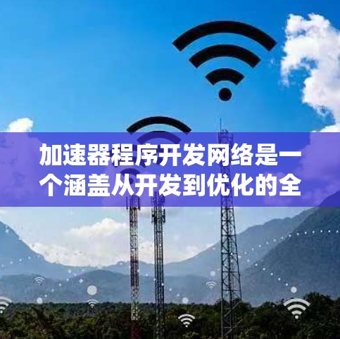 加速器程序开发网络是一个涵盖从开发到优化的全过程，旨在提高游戏运行速度的网络资源。以下是一个系统化的指南，帮助您更好地理解和掌握加速器程序的开发