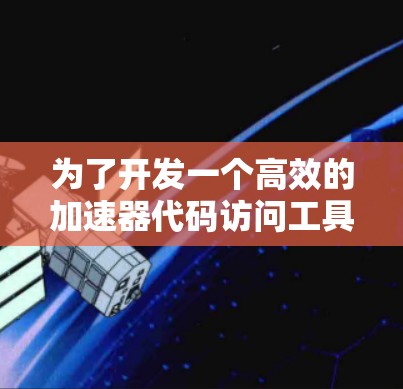 为了开发一个高效的加速器代码访问工具，以下是详细的步骤说明