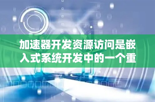 加速器开发资源访问是嵌入式系统开发中的一个重要概念，它允许加速器在生成代码时高效地访问开发工具、库和模块，从而提高生成速度和减少资源的依赖性。以下是关于加速器开发资源访问的详细说明