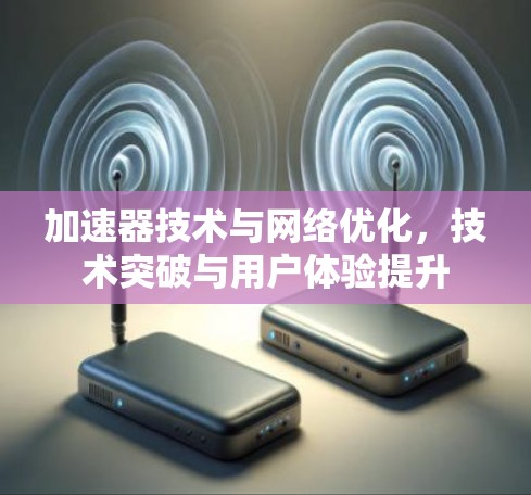 加速器技术与网络优化，技术突破与用户体验提升