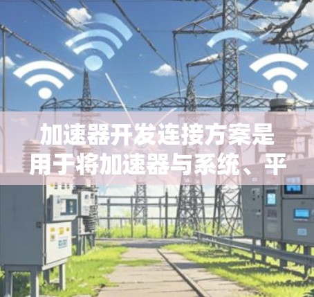 加速器开发连接方案是用于将加速器与系统、平台、设备的API以及数据管理库进行通信的系统设计。它确保加速器能够高效地与各种设备和平台交互，提升程序的运行速度。以下是对该方案的详细分析和总结