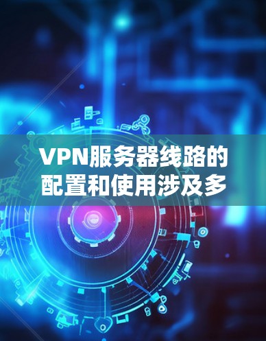 VPN服务器线路的配置和使用涉及多个方面，主要包括协议设置、服务器硬件要求、用户操作以及安全防护。以下是对VPN服务器线路的详细介绍