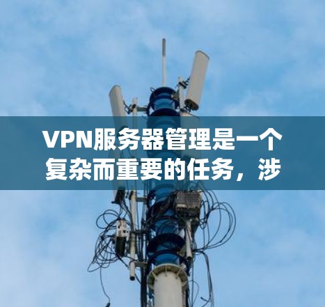 VPN服务器管理是一个复杂而重要的任务，涉及多个方面，包括安全、性能、监控、审计和配置等。以下是一个系统化的管理指南，帮助您高效管理VPN服务器