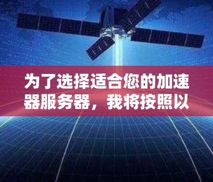 为了选择适合您的加速器服务器，我将按照以下步骤进行分析和决策