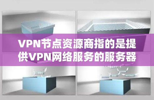 VPN节点资源商指的是提供VPN网络服务的服务器、服务器设备、网络设备等专为中国或全球用户提供的技术支持和解决方案的公司。这些资源商通常拥有先进的技术和经验，能够满足用户对VPN网络服务的需求