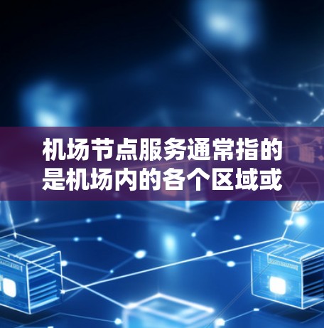 机场节点服务通常指的是机场内的各个区域或设施，这些区域通常与登机、行李托运、餐饮、娱乐、交通等服务相关。以下是一些常见的机场节点服务