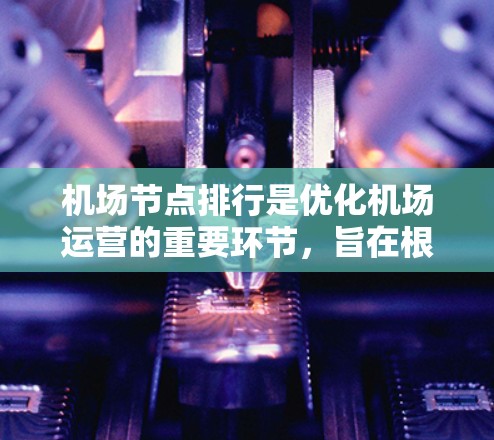 机场节点排行是优化机场运营的重要环节，旨在根据机场的具体需求和资源分配情况，合理安排和调度机场节点，以提高机场的效率、服务质量和资源利用效率。以下是机场节点排行的一些常见方法和步骤