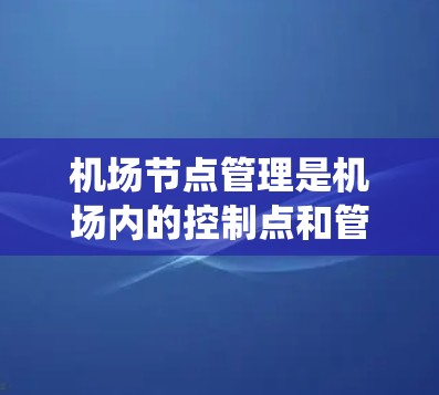 机场节点管理是机场内的控制点和管理区域的协调和管理，涉及多个方面包括技术、政策、运输、数据分析和系统管理。以下是对这一主题的详细分析