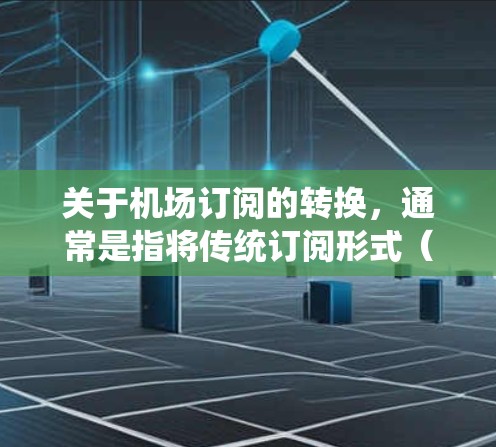 关于机场订阅的转换，通常是指将传统订阅形式（如每月付费的航班预订）转换为电子订阅形式（如二维码、APP等方式）具体步骤和注意事项如下