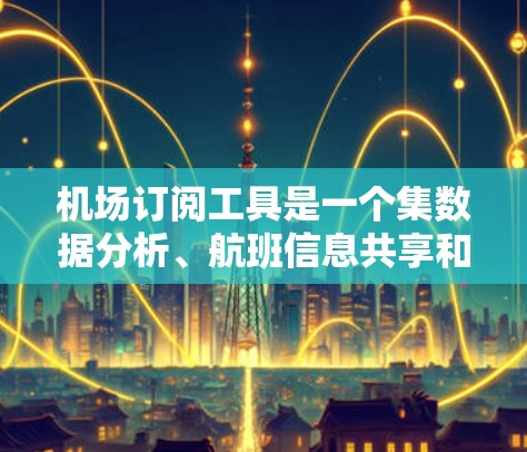 机场订阅工具是一个集数据分析、航班信息共享和航空公司数据管理于一体的综合平台，帮助航空公司和机场管理部门高效管理航班和库存，优化运营策略。以下是对这些工具的详细介绍