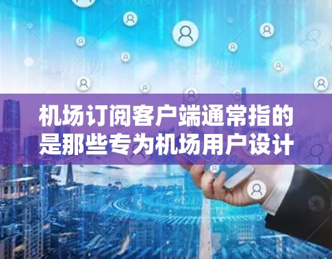 机场订阅客户端通常指的是那些专为机场用户设计的应用程序（APC）用于管理机场的日常事务。这些客户端通常提供了以下功能