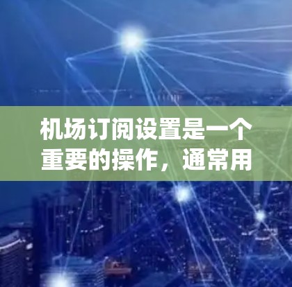 机场订阅设置是一个重要的操作，通常用于管理机场员工的 flight plan 或 flightbook。以下是机场订阅设置的常见步骤和注意事项