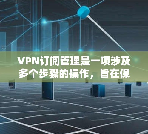 VPN订阅管理是一项涉及多个步骤的操作，旨在保障用户数据的安全和隐私。以下是一个详细的步骤指南，帮助您理解和执行VPN订阅管理的流程