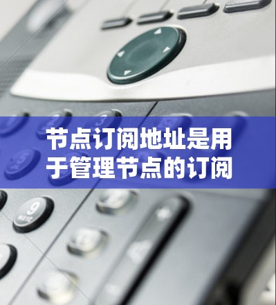 节点订阅地址是用于管理节点的订阅和资源分配的特定网络地址。以下是对节点订阅地址的详细说明