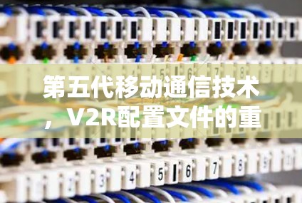 第五代移动通信技术，V2R配置文件的重要性