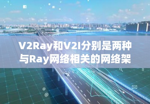 V2Ray和V2I分别是两种与Ray网络相关的网络架构，各自在技术特性、应用场景和性能方面有所不同。以下是对这两种网络的详细比较