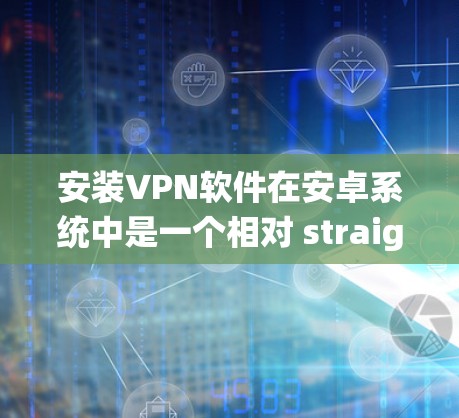 安装VPN软件在安卓系统中是一个相对 straightforward的过程，但需要一定的知识和技能。以下是一个详细且结构化的指南，帮助您顺利完成安装