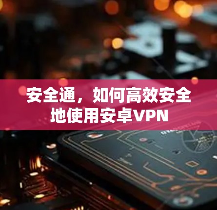 安全通，如何高效安全地使用安卓VPN