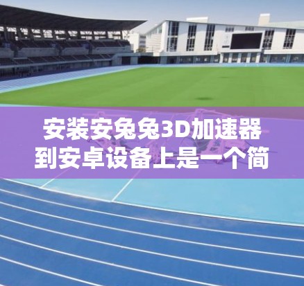 安装安兔兔3D加速器到安卓设备上是一个简单且高效的加速方法，适合日常使用。以下是详细的步骤指南