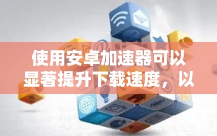 使用安卓加速器可以显著提升下载速度，以下是详细的步骤指南