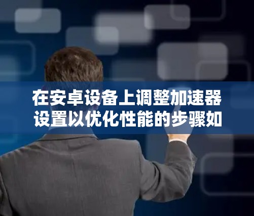 在安卓设备上调整加速器设置以优化性能的步骤如下