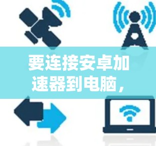 要连接安卓加速器到电脑，您可以按照以下步骤操作