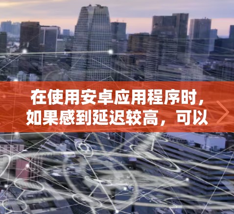 在使用安卓应用程序时，如果感到延迟较高，可以尝试使用加速器来提升性能。以下是一些常见的安卓加速器及其使用方法