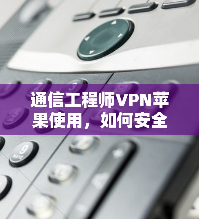 通信工程师VPN苹果使用，如何安全访问苹果