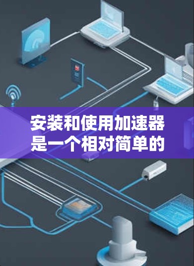 安装和使用加速器是一个相对简单的过程，但需要确保所有步骤正确执行。以下是一个详细的步骤指南，帮助您顺利安装和使用加速器