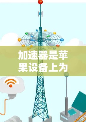 加速器是苹果设备上为加速互联网连接而使用的软件，通常用于在苹果设备上快速连接到互联网。以下是关于加速器苹果版本的详细介绍
