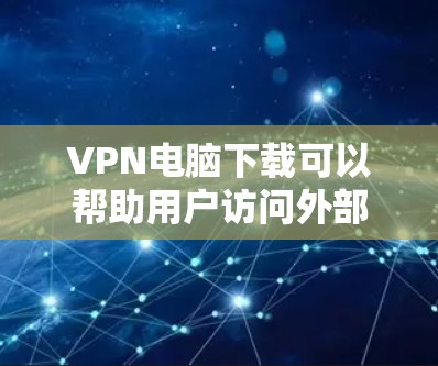 VPN电脑下载可以帮助用户访问外部网络资源，如视频、文件等，是现代用户获取外部信息的重要工具。以下是一些安全可靠VPN电脑软件推荐，帮助您更好地使用VPN