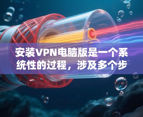 安装VPN电脑版是一个系统性的过程，涉及多个步骤和资源。以下是一个详细且结构化的指南，帮助您顺利安装VPN电脑版
